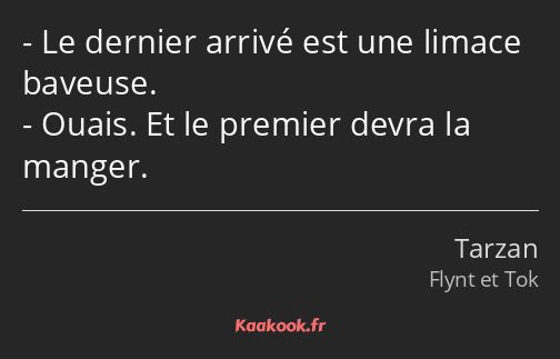 Le dernier arrivé est une limace baveuse. Ouais. Et le premier devra la manger.