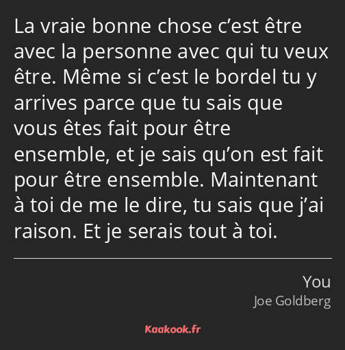 La vraie bonne chose c’est être avec la personne avec qui tu veux être. Même si c’est le bordel tu…