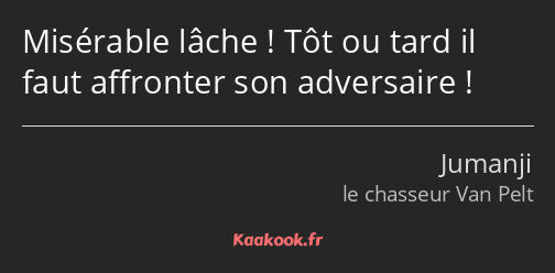 Misérable lâche ! Tôt ou tard il faut affronter son adversaire !