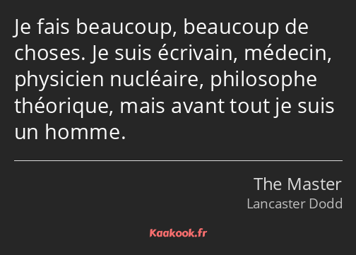 Je fais beaucoup, beaucoup de choses. Je suis écrivain, médecin, physicien nucléaire, philosophe…