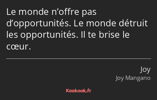 Le monde n’offre pas d’opportunités. Le monde détruit les opportunités. Il te brise le cœur.