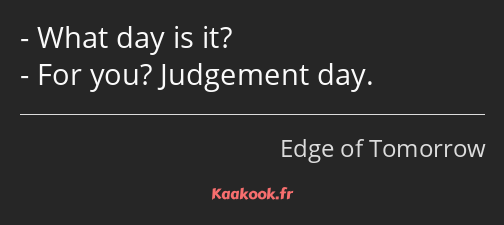 What day is it? For you? Judgement day.