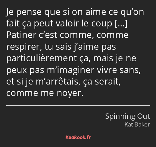 Je pense que si on aime ce qu’on fait ça peut valoir le coup Patiner c’est comme, comme respirer…