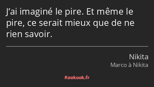 J’ai imaginé le pire. Et même le pire, ce serait mieux que de ne rien savoir.