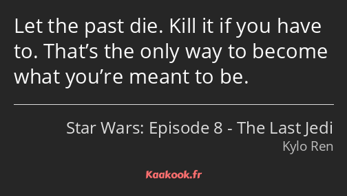 Let the past die. Kill it if you have to. That’s the only way to become what you’re meant to be.