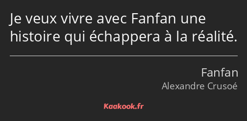 Je veux vivre avec Fanfan une histoire qui échappera à la réalité.