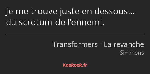 Je me trouve juste en dessous… du scrotum de l’ennemi.