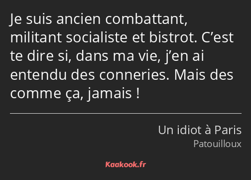 Je suis ancien combattant, militant socialiste et bistrot. C’est te dire si, dans ma vie, j’en ai…