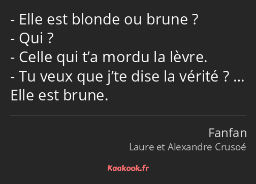 Elle est blonde ou brune ? Qui ? Celle qui t’a mordu la lèvre. Tu veux que j’te dise la vérité ? ……