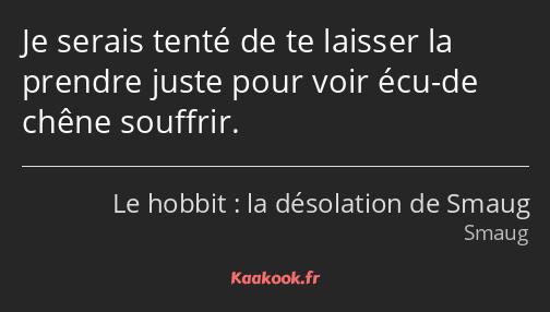 Je serais tenté de te laisser la prendre juste pour voir écu-de chêne souffrir.