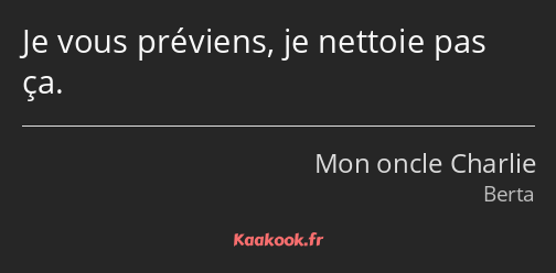 Je vous préviens, je nettoie pas ça.