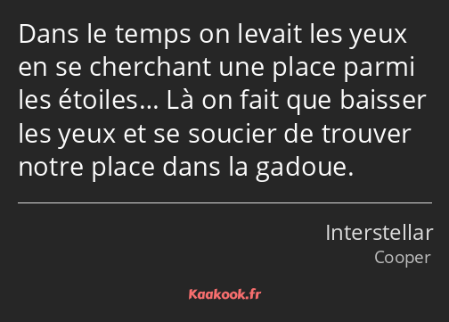 Dans le temps on levait les yeux en se cherchant une place parmi les étoiles… Là on fait que…