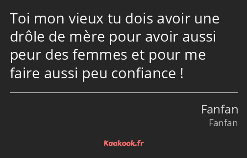 Toi mon vieux tu dois avoir une drôle de mère pour avoir aussi peur des femmes et pour me faire…