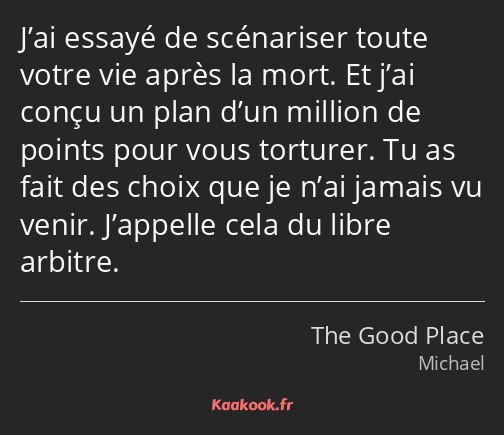 J’ai essayé de scénariser toute votre vie après la mort. Et j’ai conçu un plan d’un million de…