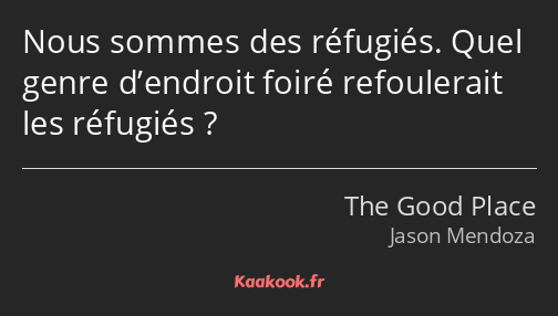 Nous sommes des réfugiés. Quel genre d’endroit foiré refoulerait les réfugiés ?