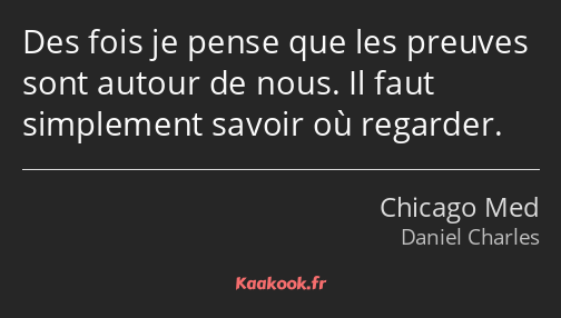 Des fois je pense que les preuves sont autour de nous. Il faut simplement savoir où regarder.