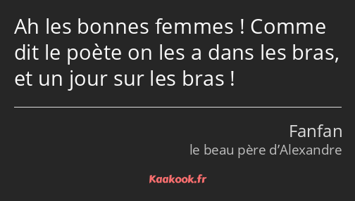 Ah les bonnes femmes ! Comme dit le poète on les a dans les bras, et un jour sur les bras !