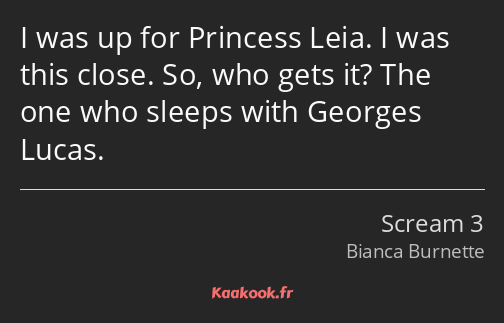 I was up for Princess Leia. I was this close. So, who gets it? The one who sleeps with Georges…