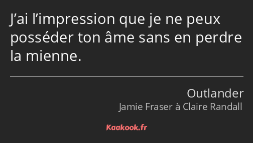 J’ai l’impression que je ne peux posséder ton âme sans en perdre la mienne.