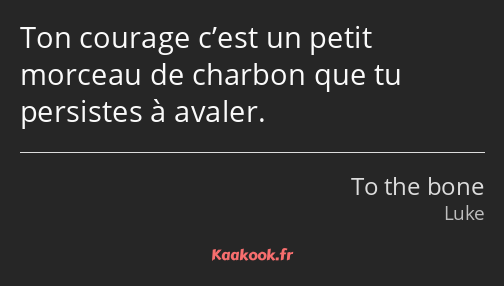 Ton courage c’est un petit morceau de charbon que tu persistes à avaler.