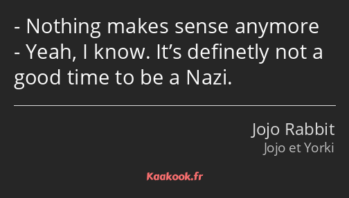 Nothing makes sense anymore Yeah, I know. It’s definetly not a good time to be a Nazi.