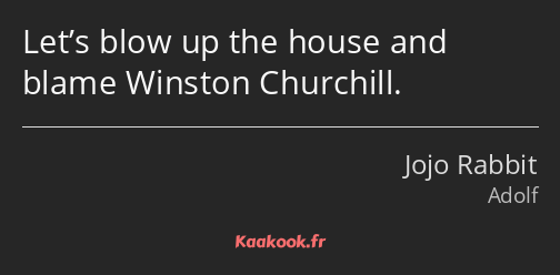Let’s blow up the house and blame Winston Churchill.