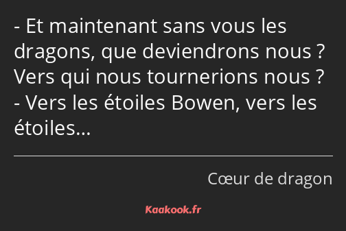 Et maintenant sans vous les dragons, que deviendrons nous ? Vers qui nous tournerions nous ? Vers…