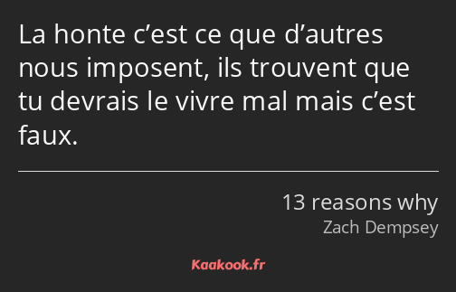 La honte c’est ce que d’autres nous imposent, ils trouvent que tu devrais le vivre mal mais c’est…