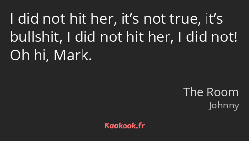 I did not hit her, it’s not true, it’s bullshit, I did not hit her, I did not! Oh hi, Mark.
