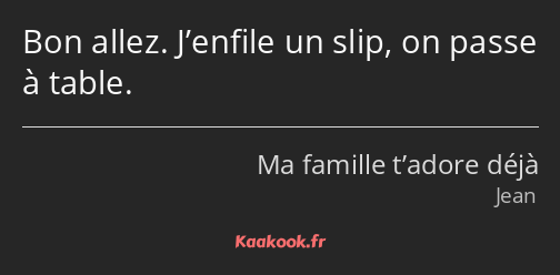 Bon allez. J’enfile un slip, on passe à table.