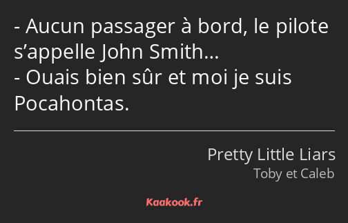 Aucun passager à bord, le pilote s’appelle John Smith… Ouais bien sûr et moi je suis Pocahontas.