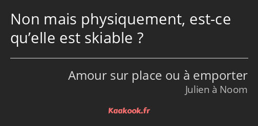 Non mais physiquement, est-ce qu’elle est skiable ?