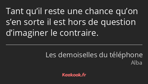 Tant qu’il reste une chance qu’on s’en sorte il est hors de question d’imaginer le contraire.