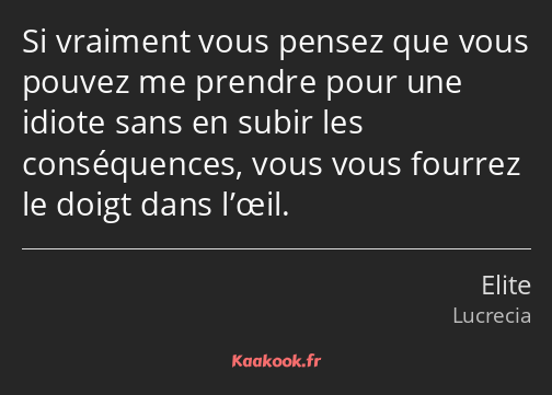 Si vraiment vous pensez que vous pouvez me prendre pour une idiote sans en subir les conséquences…