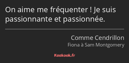 On aime me fréquenter ! Je suis passionnante et passionnée.