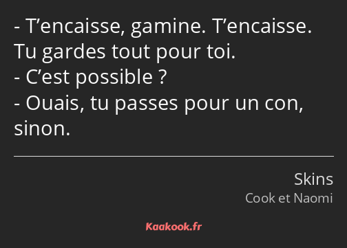 T’encaisse, gamine. T’encaisse. Tu gardes tout pour toi. C’est possible ? Ouais, tu passes pour un…