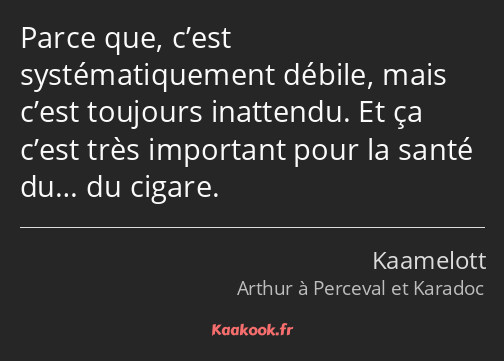 Parce que, c’est systématiquement débile, mais c’est toujours inattendu. Et ça c’est très important…