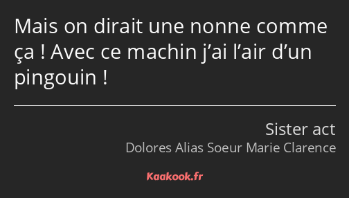 Mais on dirait une nonne comme ça ! Avec ce machin j’ai l’air d’un pingouin !