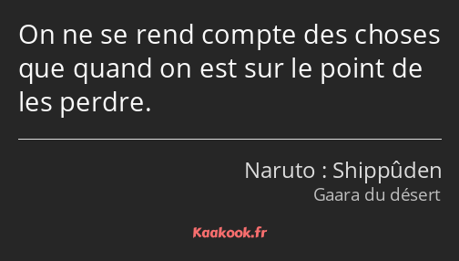 On ne se rend compte des choses que quand on est sur le point de les perdre.