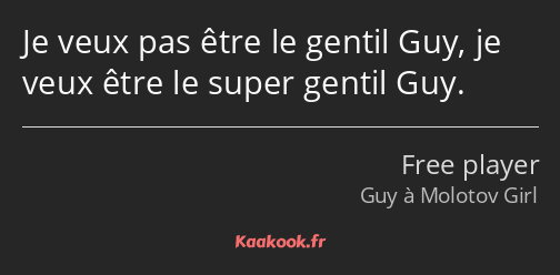 Je veux pas être le gentil Guy, je veux être le super gentil Guy.