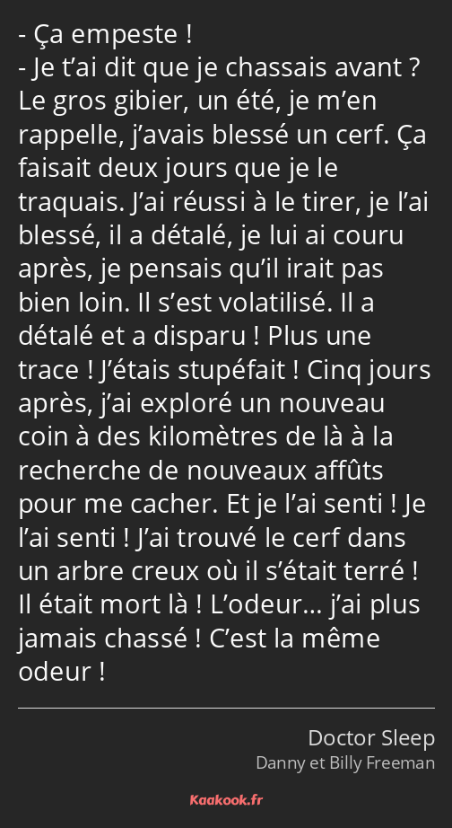 Ça empeste ! Je t’ai dit que je chassais avant ? Le gros gibier, un été, je m’en rappelle, j’avais…