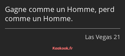 Gagne comme un Homme, perd comme un Homme.