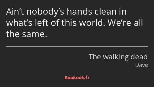 Ain’t nobody’s hands clean in what’s left of this world. We’re all the same.