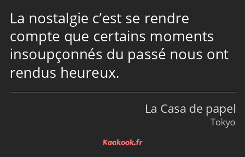 La nostalgie c’est se rendre compte que certains moments insoupçonnés du passé nous ont rendus…