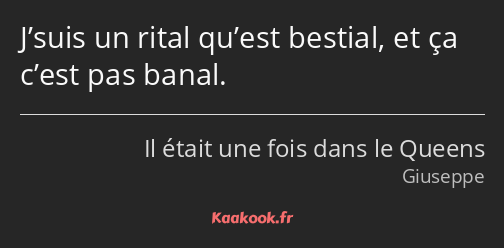 J’suis un rital qu’est bestial, et ça c’est pas banal.