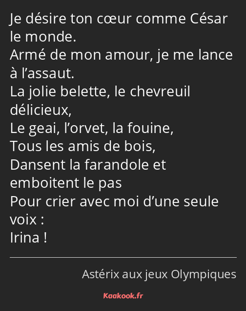 Je désire ton cœur comme César le monde. Armé de mon amour, je me lance à l’assaut. La jolie…