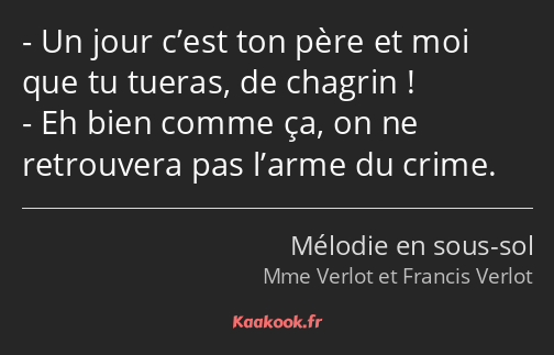 Un jour c’est ton père et moi que tu tueras, de chagrin ! Eh bien comme ça, on ne retrouvera pas…