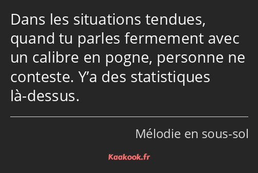 Dans les situations tendues, quand tu parles fermement avec un calibre en pogne, personne ne…