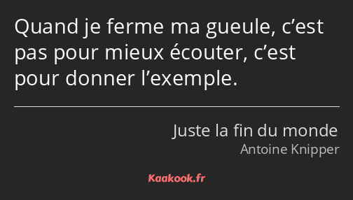 Quand je ferme ma gueule, c’est pas pour mieux écouter, c’est pour donner l’exemple.