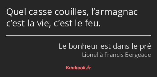 Quel casse couilles, l’armagnac c’est la vie, c’est le feu.